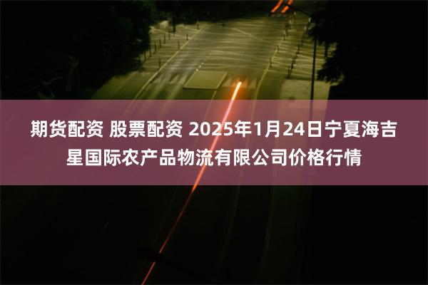 期货配资 股票配资 2025年1月24日宁夏海吉星国际农产品物流有限公司价格行情