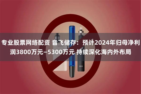 专业股票网络配资 音飞储存：预计2024年归母净利润3800万元—5300万元 持续深化海内外布局