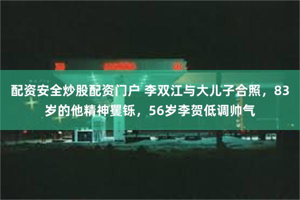 配资安全炒股配资门户 李双江与大儿子合照，83岁的他精神矍铄，56岁李贺低调帅气