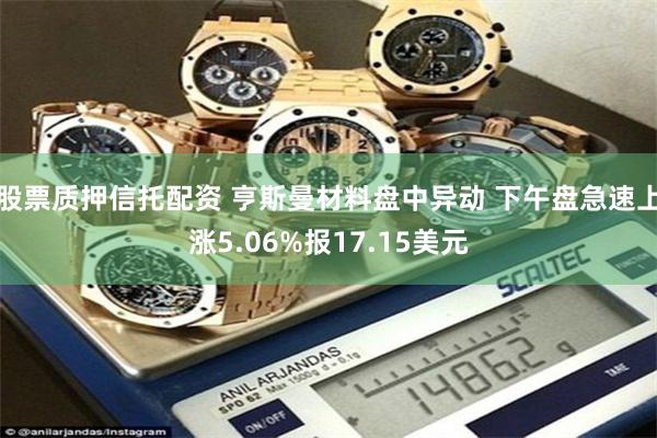 股票质押信托配资 亨斯曼材料盘中异动 下午盘急速上涨5.06%报17.15美元