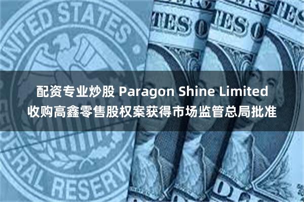 配资专业炒股 Paragon Shine Limited收购高鑫零售股权案获得市场监管总局批准