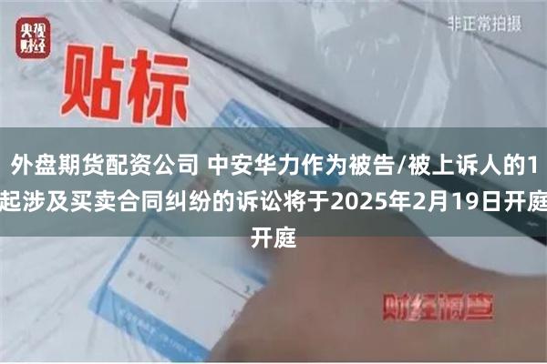 外盘期货配资公司 中安华力作为被告/被上诉人的1起涉及买卖合同纠纷的诉讼将于2025年2月19日开庭