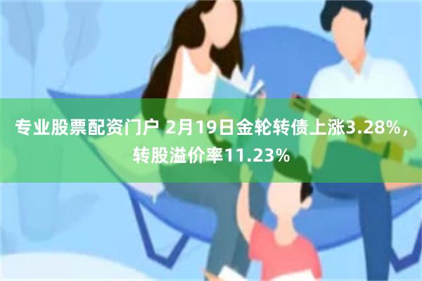 专业股票配资门户 2月19日金轮转债上涨3.28%，转股溢价率11.23%