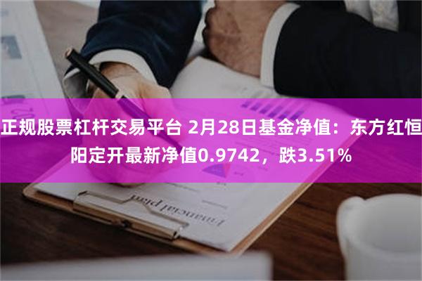 正规股票杠杆交易平台 2月28日基金净值：东方红恒阳定开最新净值0.9742，跌3.51%