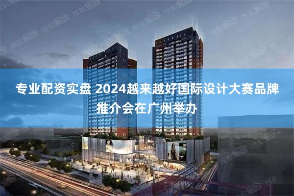 专业配资实盘 2024越来越好国际设计大赛品牌推介会在广州举办