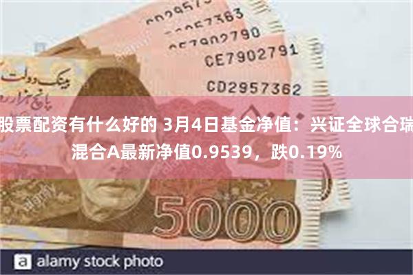 股票配资有什么好的 3月4日基金净值：兴证全球合瑞混合A最新净值0.9539，跌0.19%