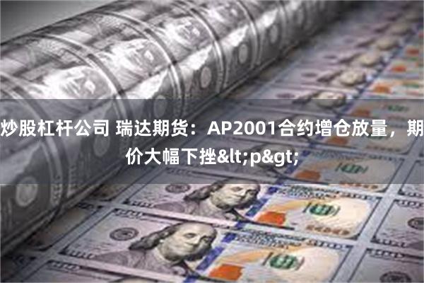 炒股杠杆公司 瑞达期货：AP2001合约增仓放量，期价大幅下挫<p>