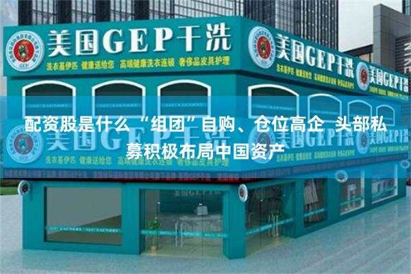 配资股是什么 “组团”自购、仓位高企  头部私募积极布局中国资产